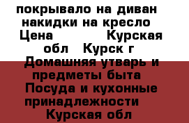 покрывало на диван 2 накидки на кресло › Цена ­ 1 500 - Курская обл., Курск г. Домашняя утварь и предметы быта » Посуда и кухонные принадлежности   . Курская обл.